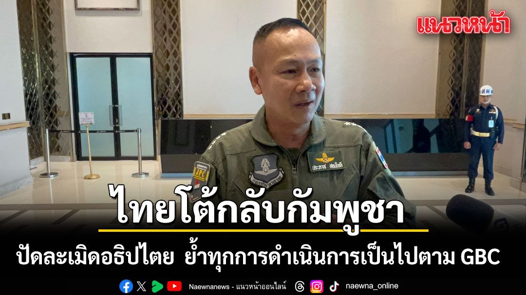 ไทยโต้กลับกัมพูชา! ปัดละเมิดอธิปไตย ย้ำชัดทุกการดำเนินการเป็นไปตามข้อตกลงร่วม (GBC)
