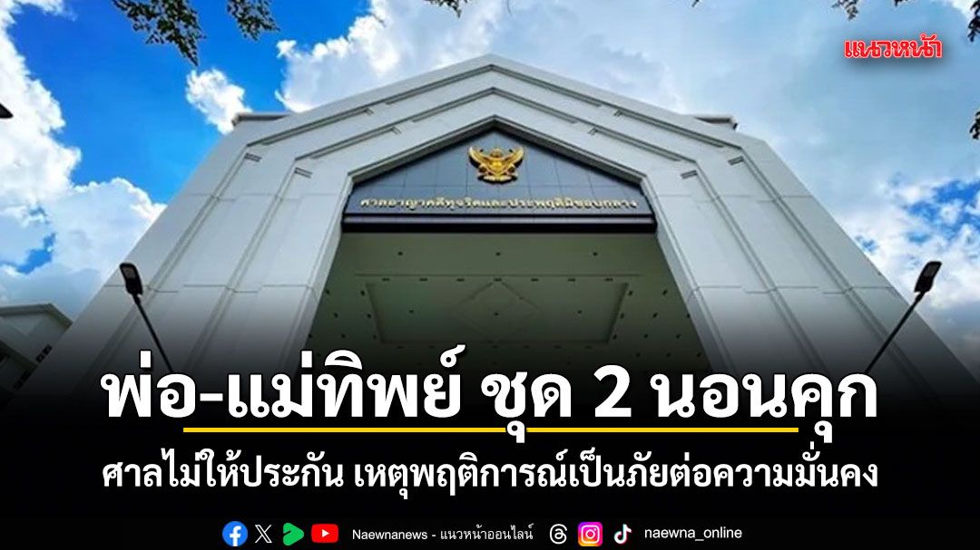 พ่อ-แม่ทิพย์ ชุด 2 นอนคุก ศาลไม่ให้ประกัน เหตุพฤติการณ์เป็นภัยต่อความมั่นคง