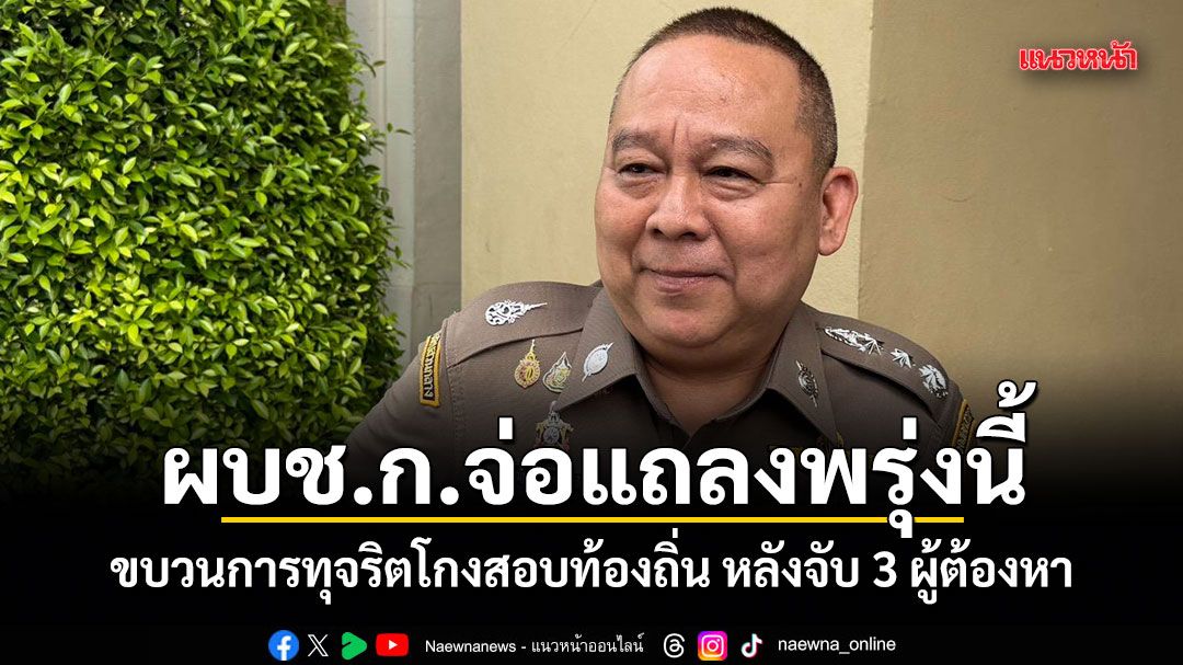 ผบช.ก.จ่อแถลงข่าวพรุ่งนี้ ขบวนการทุจริตโกงสอบท้องถิ่น หลังจับ 3 ผู้ต้องหา