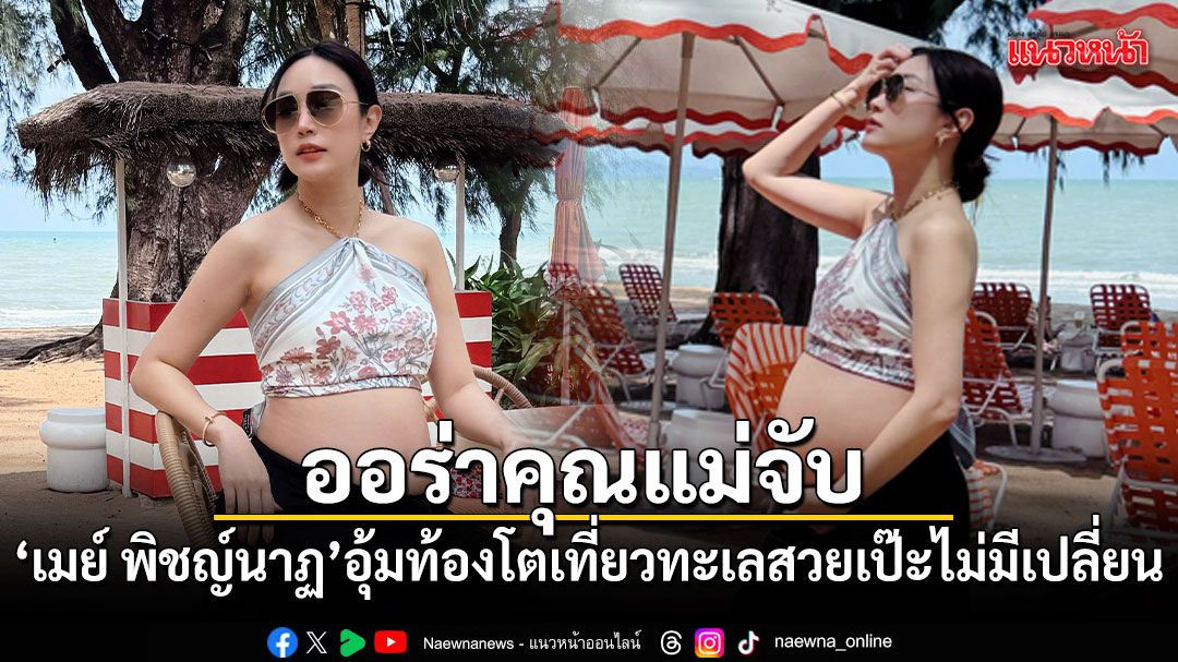 ออร่าคุณแม่จับ เมย์ พิชญ์นาฏ อุ้มท้องโตเที่ยวทะเล สวยเป๊ะไม่มีเปลี่ยน