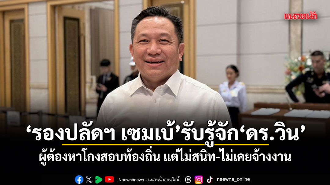 รองปลัดฯ เซมเบ้ รับ รู้จัก ดร.วิน ผู้ต้องหาโกงสอบท้องถิ่น แต่ไม่สนิท-ไม่เคยจ้างงาน