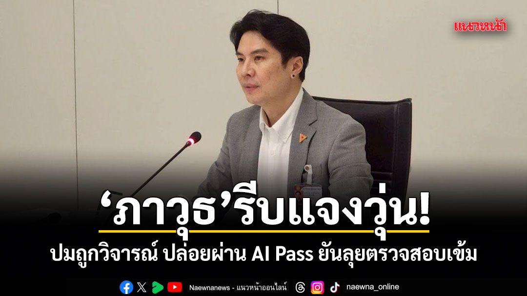 ภาวุธ รีบแจงวุ่น! ปมถูกวิจารณ์ปล่อยผ่าน AI Pass ยันลุยตรวจสอบเข้ม