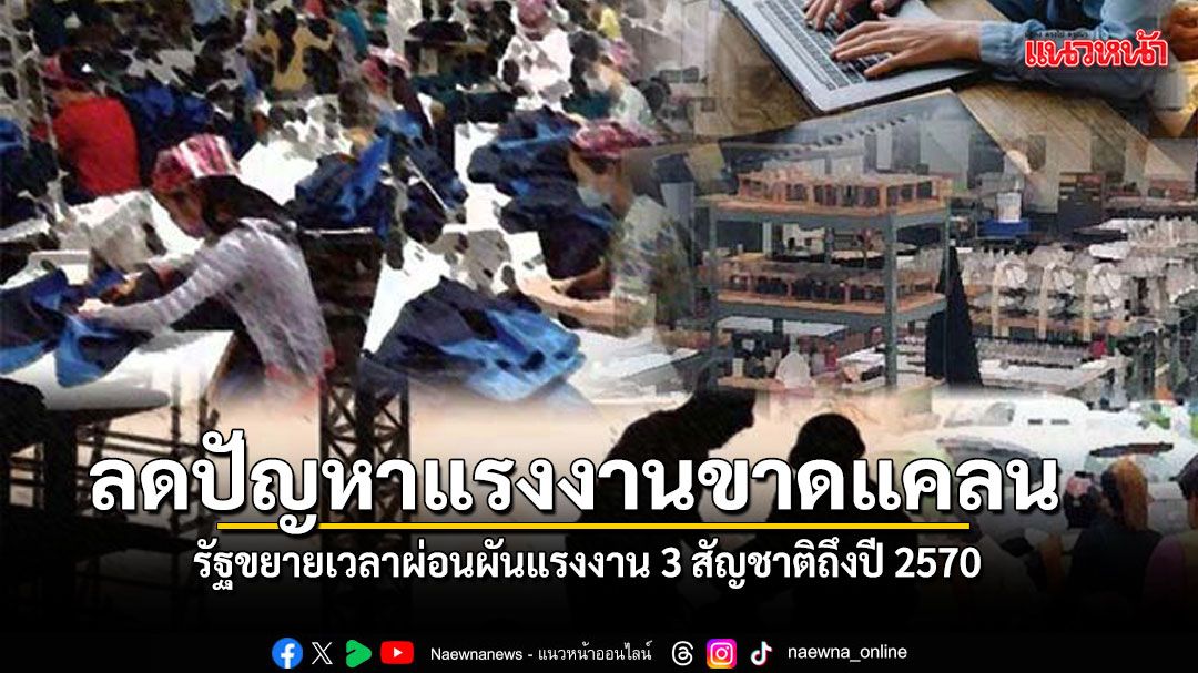 รัฐบาลขยายเวลาผ่อนผันแรงงาน 3 สัญชาติถึงปี 2570 ลดปัญหาแรงงานขาดแคลน