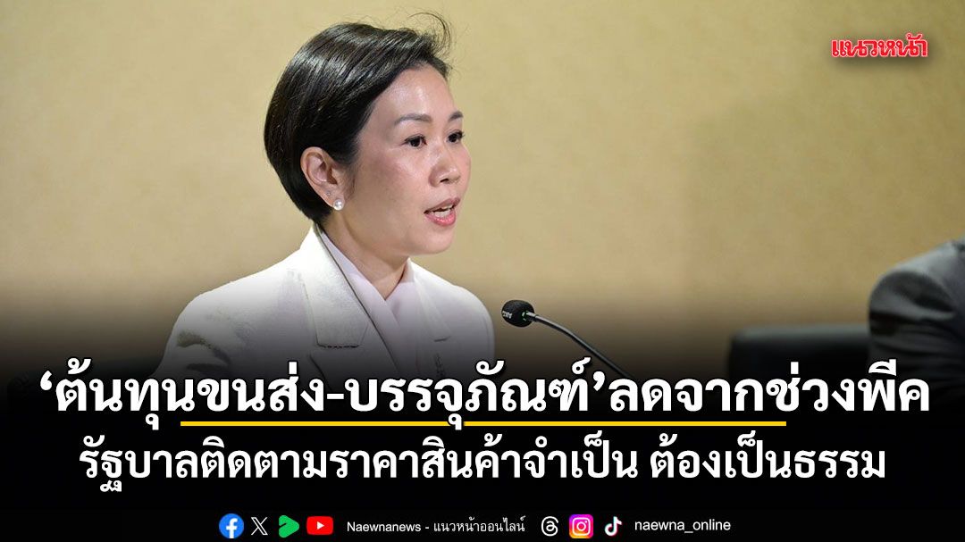 ต้นทุนขนส่ง-บรรจุภัณฑ์ ลดจากช่วงพีค รัฐบาลติดตามราคาสินค้าจำเป็น ต้องเป็นธรรม