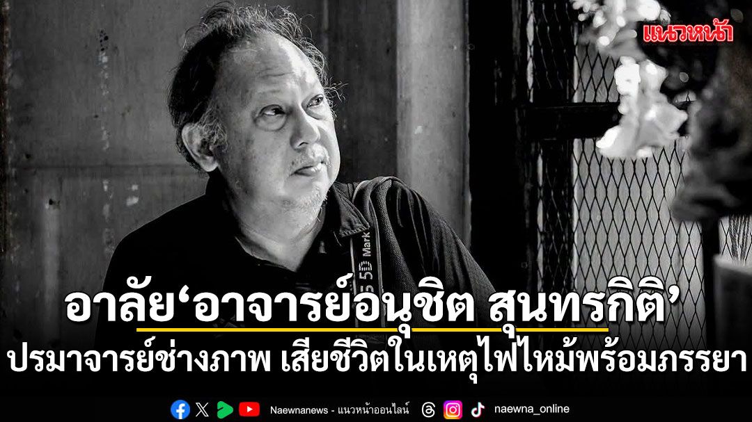 สุดอาลัย อาจารย์อนุชิต สุนทรกิติ ปรมาจารย์ช่างภาพ เสียชีวิตในเหตุไฟไหม้พร้อมภรรยา