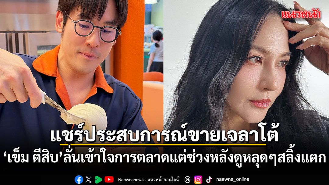 เข็ม ตีสิบ แชร์ประสบการณ์ขายเจลาโต้ ลั่นเข้าใจการตลาดแต่ช่วงหลังดูหลุดๆสลิ้งแตก