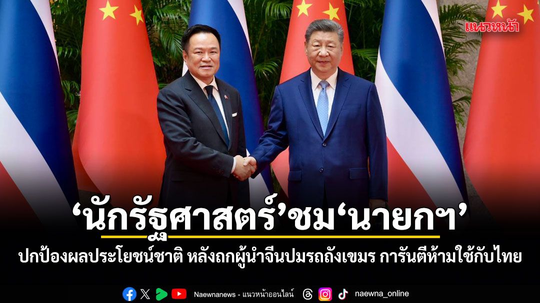 นักรัฐศาสตร์ ชมนายกฯ ปกป้องผลประโยชน์ชาติ หลังถกผู้นำจีนปมรถถังเขมร การันตีห้ามใช้กับไทย