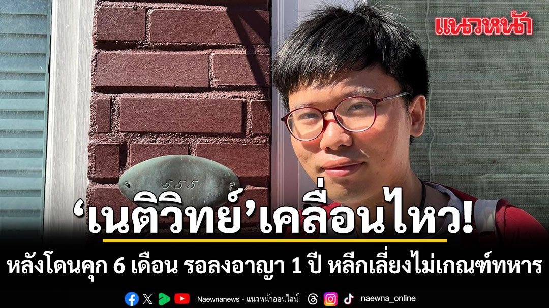 เนติวิทย์ เคลื่อนไหวแล้ว หลังโดนคุก 6 เดือน รอลงอาญา 1 ปี หลีกเลี่ยงไม่เกณฑ์ทหาร