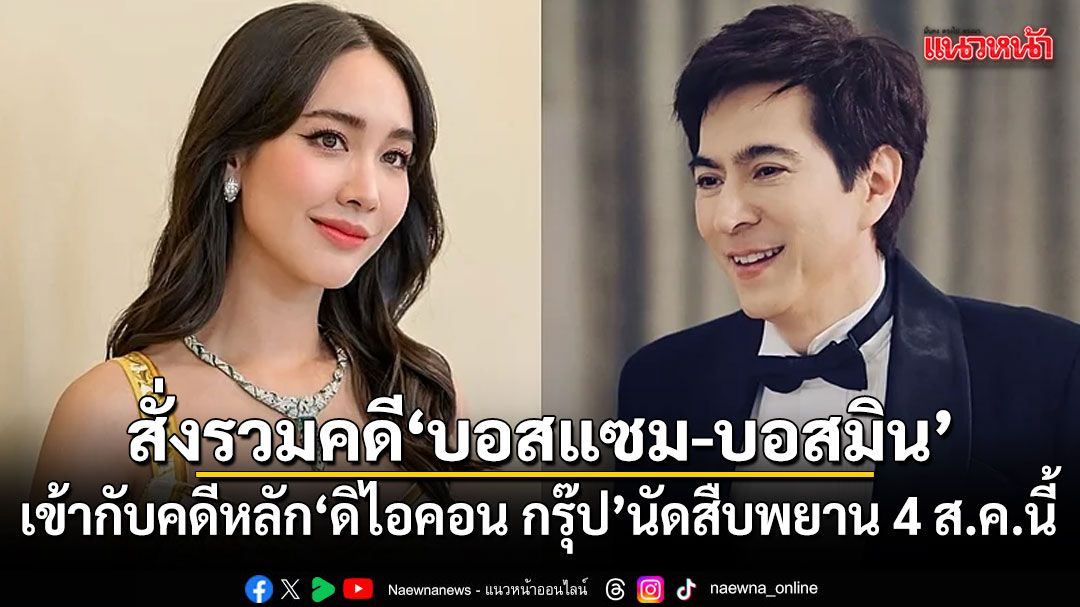 ศาลสั่งรวมคดี บอสแซม-บอสมิน เข้ากับคดีหลักดิไอคอน กรุ๊ป นัดสืบพยาน 4 ส.ค.นี้