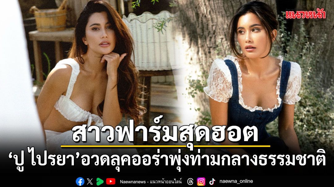 ปู ไปรยา อวดลุคสาวฟาร์มสุดฮอต ออร่าพุ่งท่ามกลางธรรมชาติ