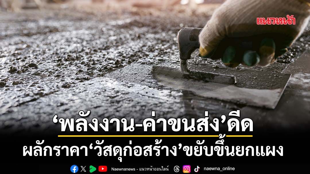 ‘พลังงาน-ค่าขนส่ง’ผลักราคา‘วัสดุก่อสร้าง’ขยับขึ้นยกแผง ‘อุปกรณ์ไฟฟ้า-ประปา’ขยับสูงสุด12.3%