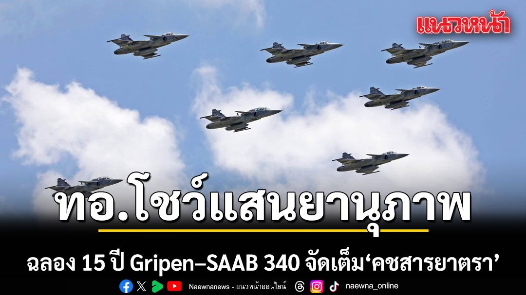 ทอ.โชว์แสนยานุภาพ ฉลอง 15 ปี Gripen–SAAB 340 จัดเต็ม \'คชสารยาตรา\' เดินหน้าแผนจัดหา Gripen E/F เพิ่ม 8 เครื่อง