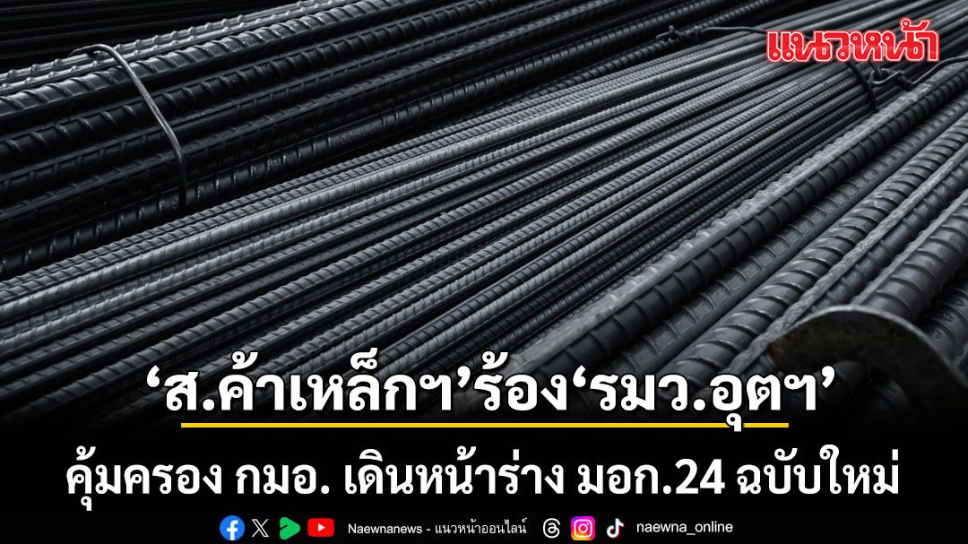 สมาคมค้าเหล็กฯ ร้อง รมว.อุตฯ คุ้มครอง กมอ. เดินหน้าร่าง มอก.24 ฉบับใหม่