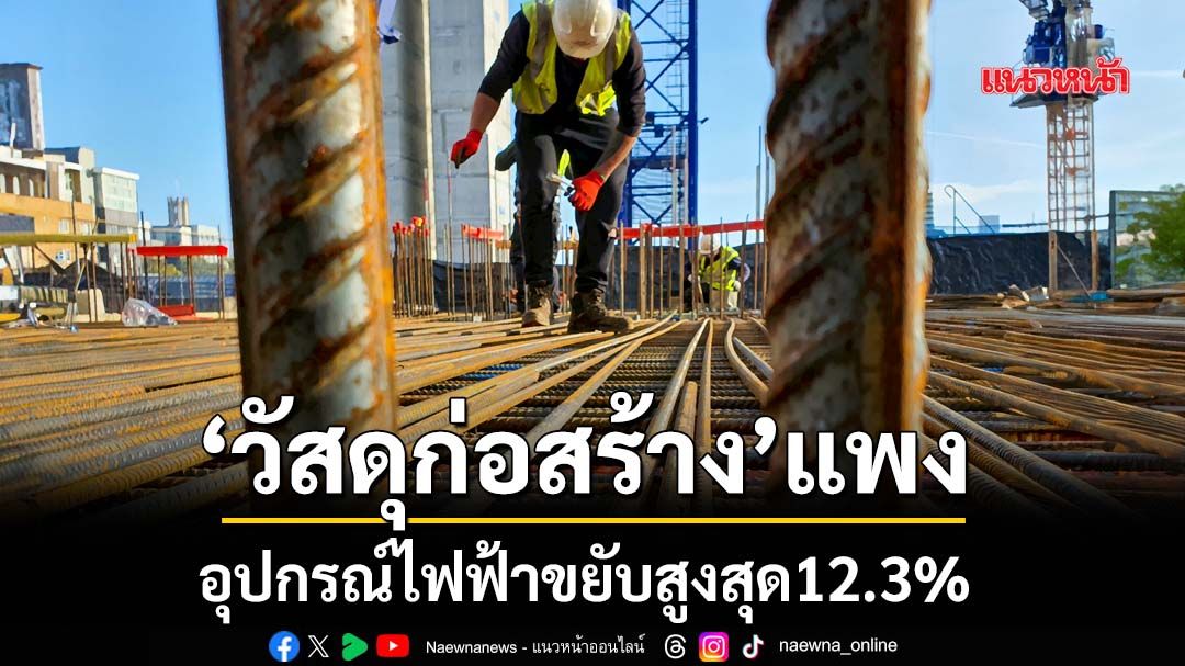 ‘วัสดุก่อสร้าง’แพง อุปกรณ์ไฟฟ้าขยับสูงสุด12.3%