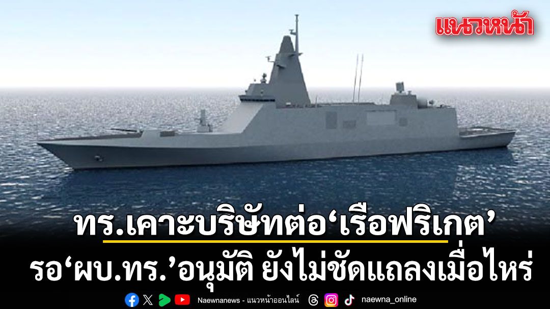 ทร.เคาะบริษัทต่อ เรือฟริเกต แล้ว รอ ผบ.ทร. อนุมัติ ยังไม่ชัดแถลงเมื่อไหร่