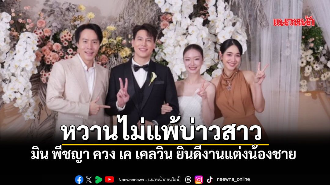 มิน พีชญา ควงแฟนหนุ่ม เค เคลวิน ร่วมยินดีงานแต่งน้องชาย ต้อนรับสะใภ้ดีกรีหมอเกียรตินิยม