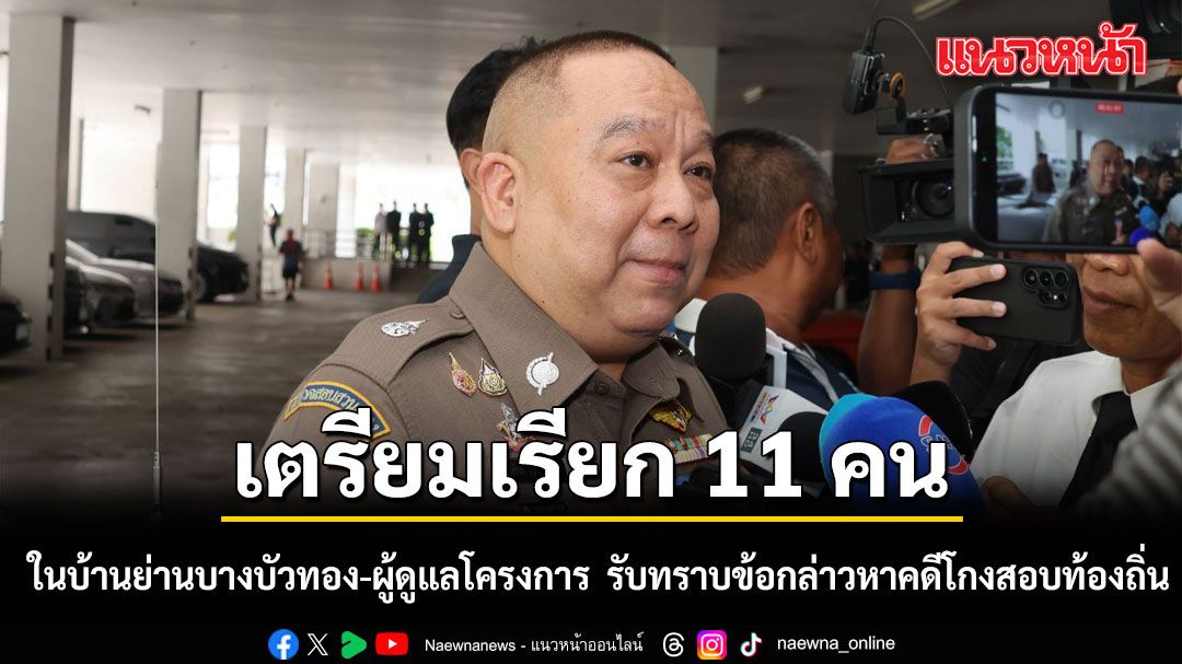 จ่อเรียก 11 คนในบ้านย่านบางบัวทอง-ผู้ดูแลโครงการ รับทราบข้อกล่าวหาคดีโกงสอบท้องถิ่น