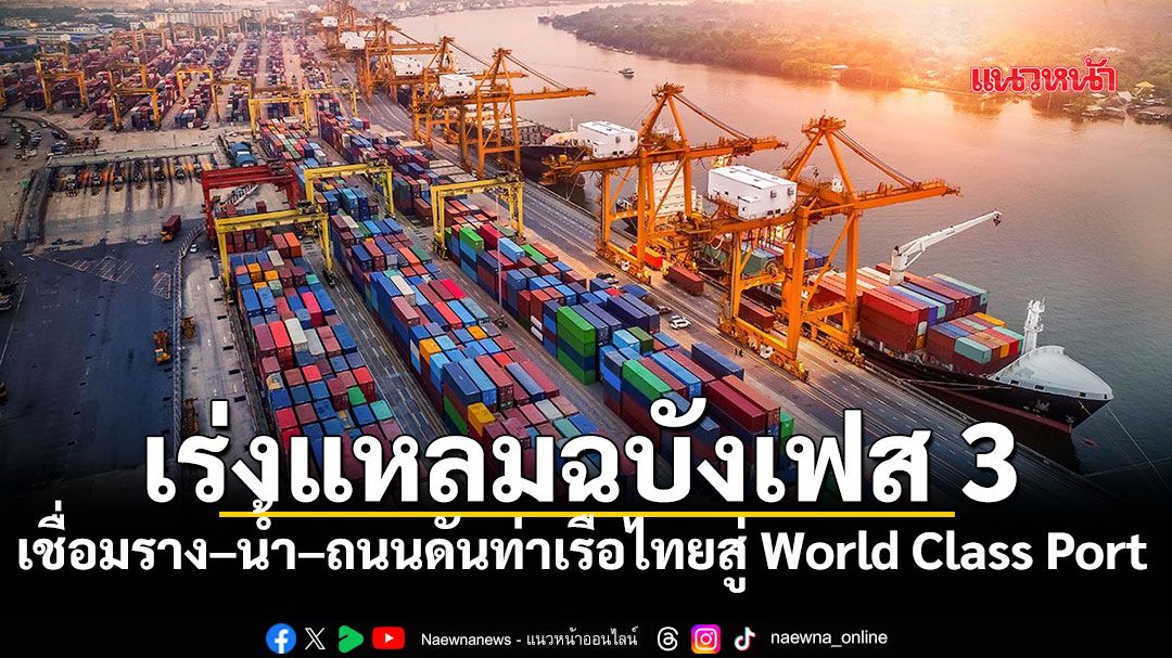 เร่ง แหลมฉบังเฟส 3 เชื่อมราง–น้ำ–ถนน ดันท่าเรือไทย สู่ World Class Port