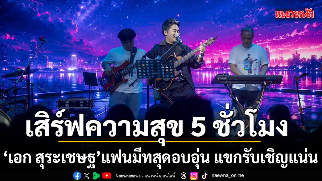 เอก สุระเชษฐ เสิร์ฟความสุข 5 ชั่วโมงเต็มแฟนมีทสุดอบอุ่น แขกรับเชิญแน่น เซอร์ไพรส์ไม่ขาดสาย
