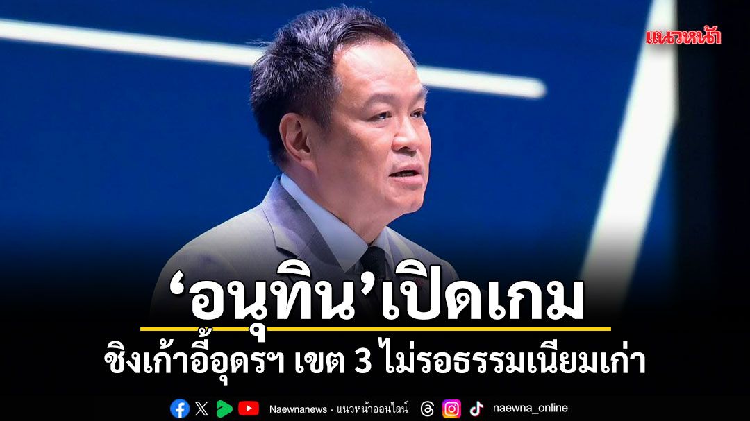 อนุทิน เปิดเกมชิงเก้าอี้อุดรฯ เขต 3 ไม่รอธรรมเนียมเก่า หลังถูกจับตา เพื่อไทยจะหลีกทางหรือไม่