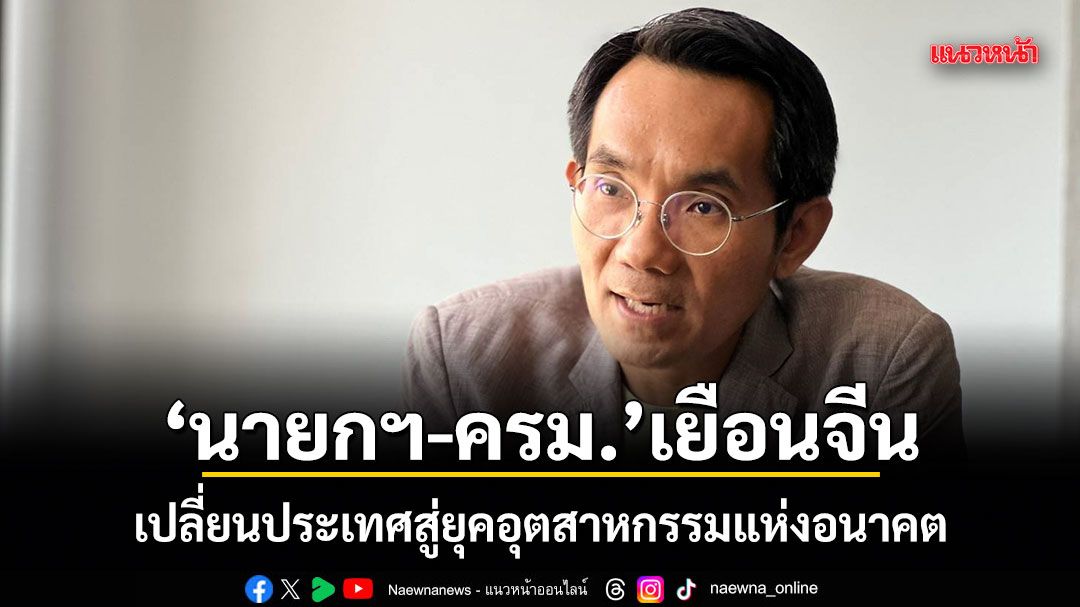 นักวิชาการชี้ นายกฯ-ครม. เยือนจีน เปลี่ยนประเทศสู่ยุคอุตสาหกรรมแห่งอนาคต ย้ำลงนาม 15 ฉบับ จับมือ 2 ชาติแนบแน่นทุกมิติ