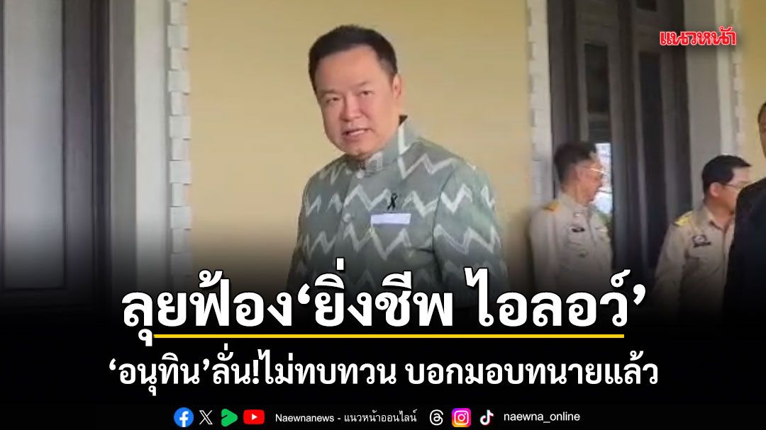 ลุยฟ้อง ยิ่งชีพ ไอลอว์ อนุทิน ลั่นไม่ทบทวน บอกมอบทนายแล้ว