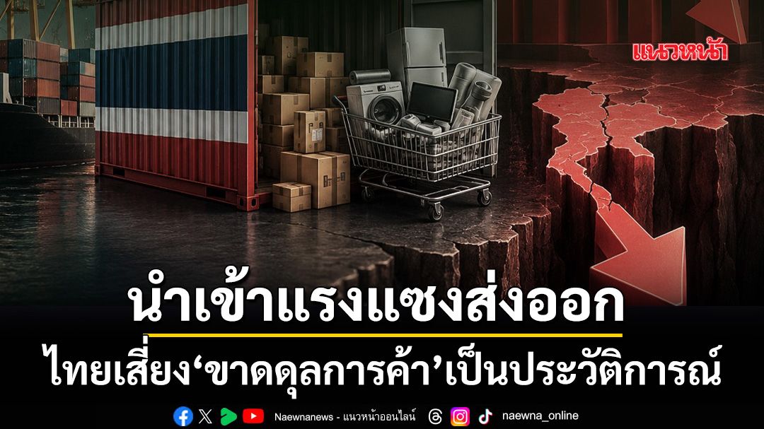 นำเข้าแรงแซงส่งออก! ปี69ไทยเสี่ยง‘ขาดดุลการค้า’สูงสุดเป็นประวัติการณ์