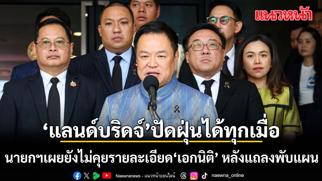 นายกฯ เผย แลนด์บริดจ์ ปัดฝุ่นได้ทุกเมื่อ ชี้ยังไม่คุยรายละเอียด เอกนิติ หลังแถลงพับแผน