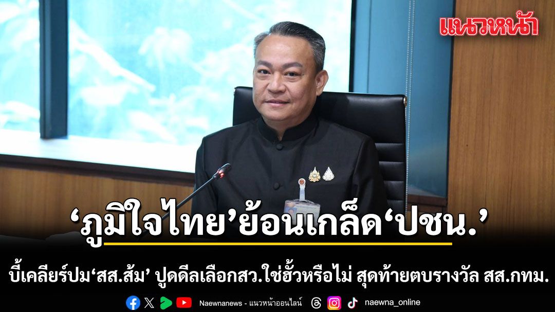 ภูมิใจไทย ย้อนเกล็ดแสบ บี้เคลียร์ปม ‘สส.ส้ม’ ปูดดีลเลือกสว.ใช่ฮั้วหรือไม่ สุดท้ายตบรางวัล สส.กทม.