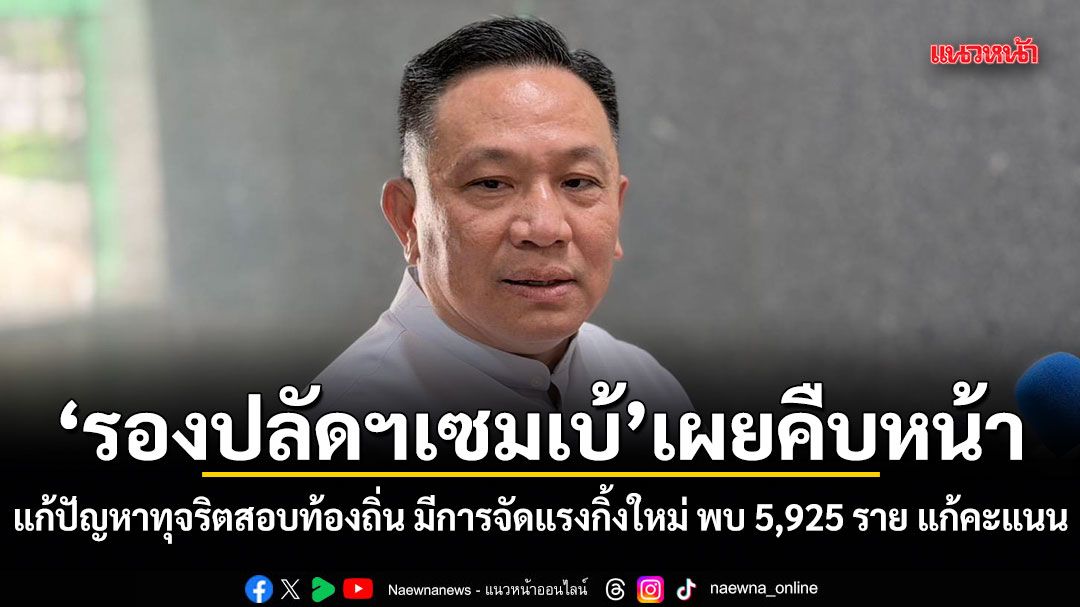 รองปลัดฯเซมเบ้ เผยคืบหน้า แก้ปัญหาทุจริตสอบท้องถิ่น มีการจัดแรงกิ้งคะแนนใหม่ พบ 5,925 ราย แก้คะแนน