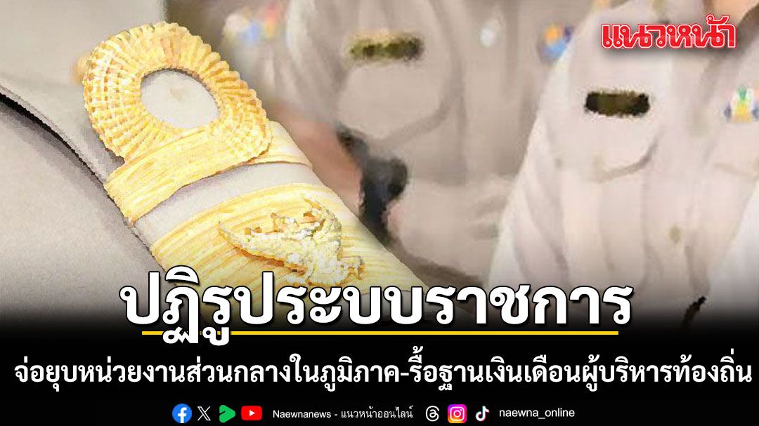 รัฐบาลจ่อยุบหน่วยงานส่วนกลางในภูมิภาค ชี้ภารกิจซ้ำซ้อนผู้ว่าฯ-เปลืองงบ พร้อมชำแหละฐานเงินเดือนผู้บริหารท้องถิ่น