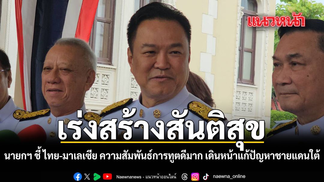 นายกฯ ชี้ ไทย-มาเลเซีย ความสัมพันธ์การทูตดีมาก เดินหน้าแก้ปัญหาชายแดนใต้