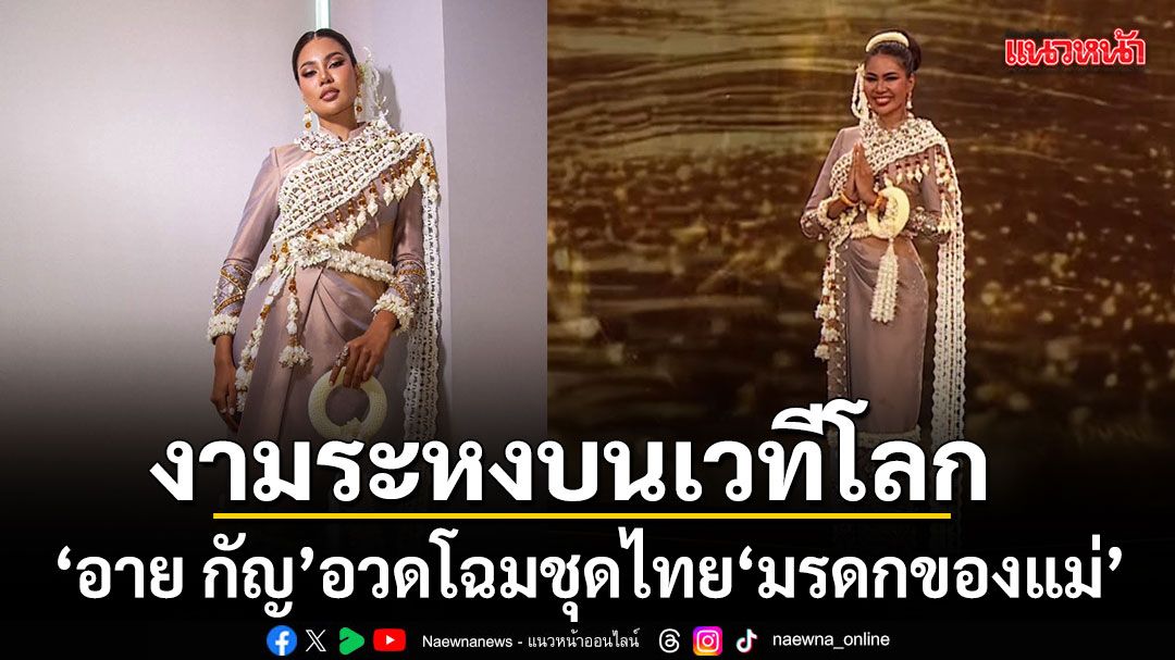 งามระหงบนเวทีโลก อาย กัญญาลักษณ์ อวดโฉมชุดไทย มรดกของแม่ สื่อพลังภูมิปัญญาไทย