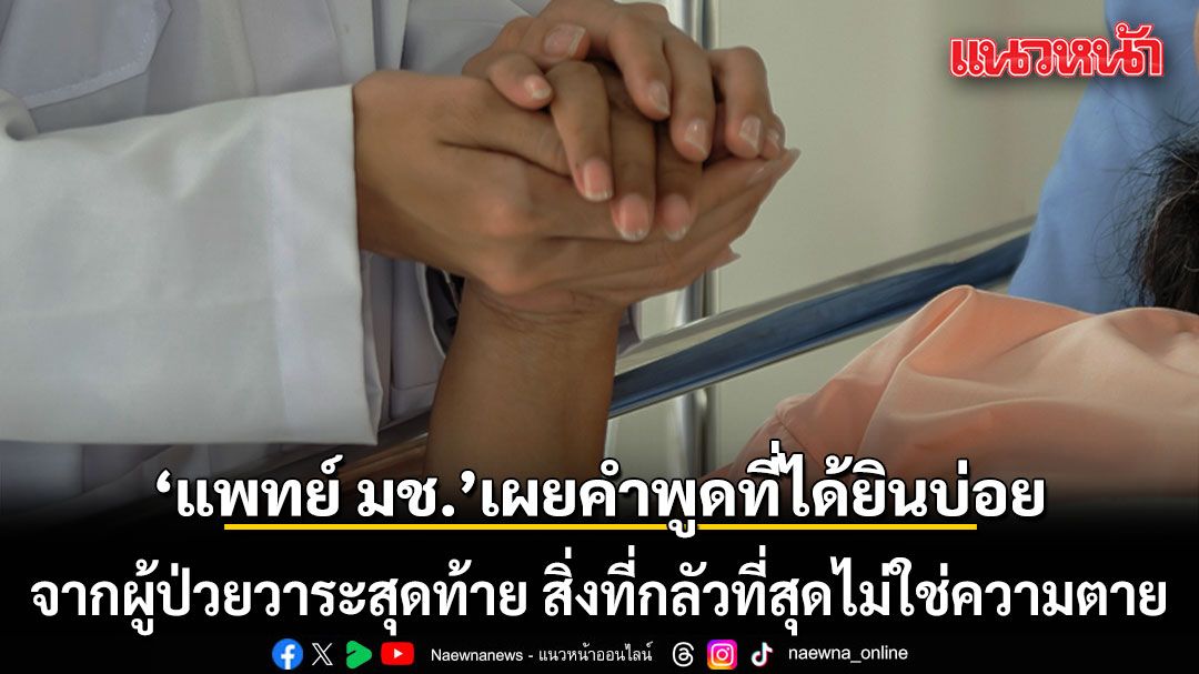 แพทย์ มช. เผยคำพูดที่ได้ยินบ่อย จากผู้ป่วยวาระสุดท้าย สิ่งที่กลัวที่สุดไม่ใช่ความตาย 