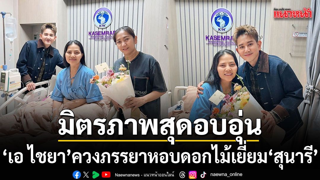 มิตรภาพสุดอบอุ่น เอ ไชยา หอบดอกไม้เยี่ยม สุนารี ราชสีมา ถึงโรงพยาบาล ให้กำลังใจพี่สาวคนสนิท