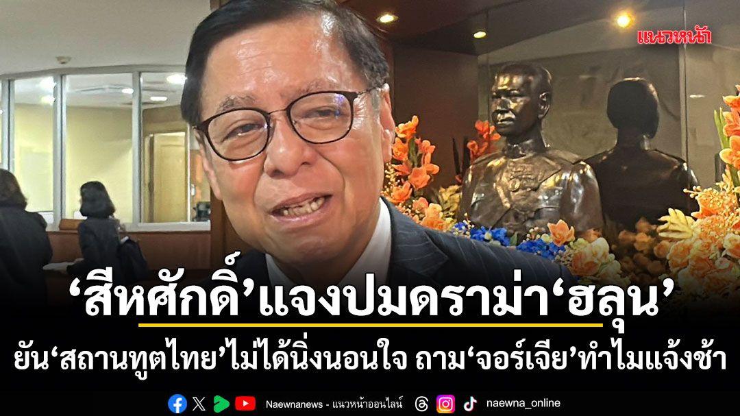 สีหศักดิ์ แจงปมดราม่า ฮลุน ยันสถานทูตไทยไม่ได้นิ่งนอนใจ ถามจอร์เจียทำไมแจ้งช้า
