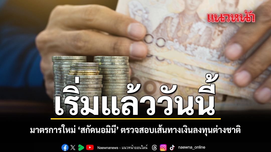 เริ่มแล้ววันนี้ มาตรการใหม่ สกัดนอมินี ตรวจสอบเส้นทางเงินลงทุนต่างชาติ