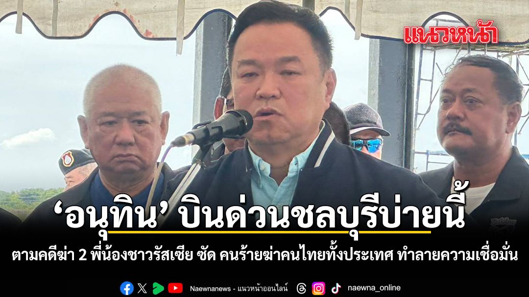 อนุทิน บินด่วนชลบุรีบ่ายนี้ ติดตามตามคดีฆ่า 2 พี่น้องชาวรัสเซีย คนร้ายฆ่าคนไทยทั้งประเทศ ทำลายความเชื่อมั่น