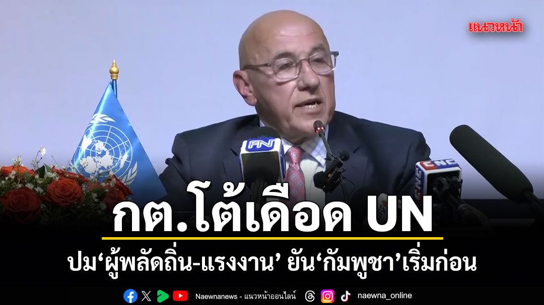 กต.โต้เดือด UN ปม ผู้พลัดถิ่น-แรงงาน ยันกัมพูชาเริ่มก่อน ไม่ควรใช้มนุษยธรรมเป็นเครื่องมือการเมือง