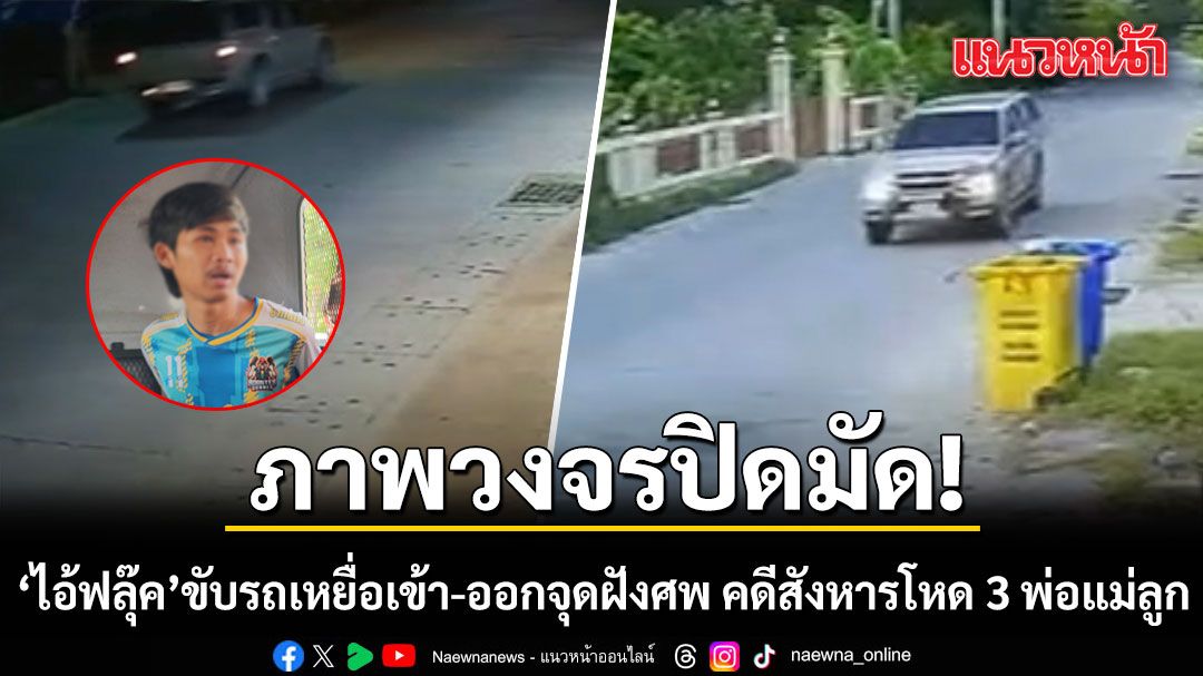 ภาพวงจรปิดมัดตัว! ไอ้ฟลุ๊ค ขับรถเหยื่อเข้า-ออกจุดฝังศพ คดีสังหารโหด 3 พ่อแม่ลูก