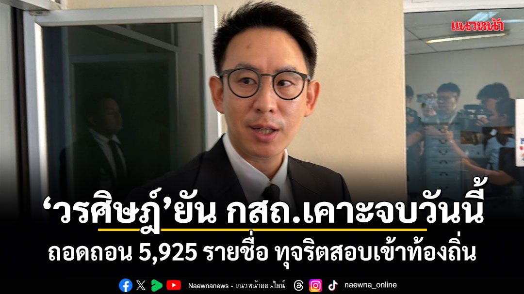 วรศิษฎ์ ยัน กสถ.เคาะจบวันนี้ ถอดถอน 5,925 รายชื่อ ทุจริตสอบเข้าท้องถิ่น