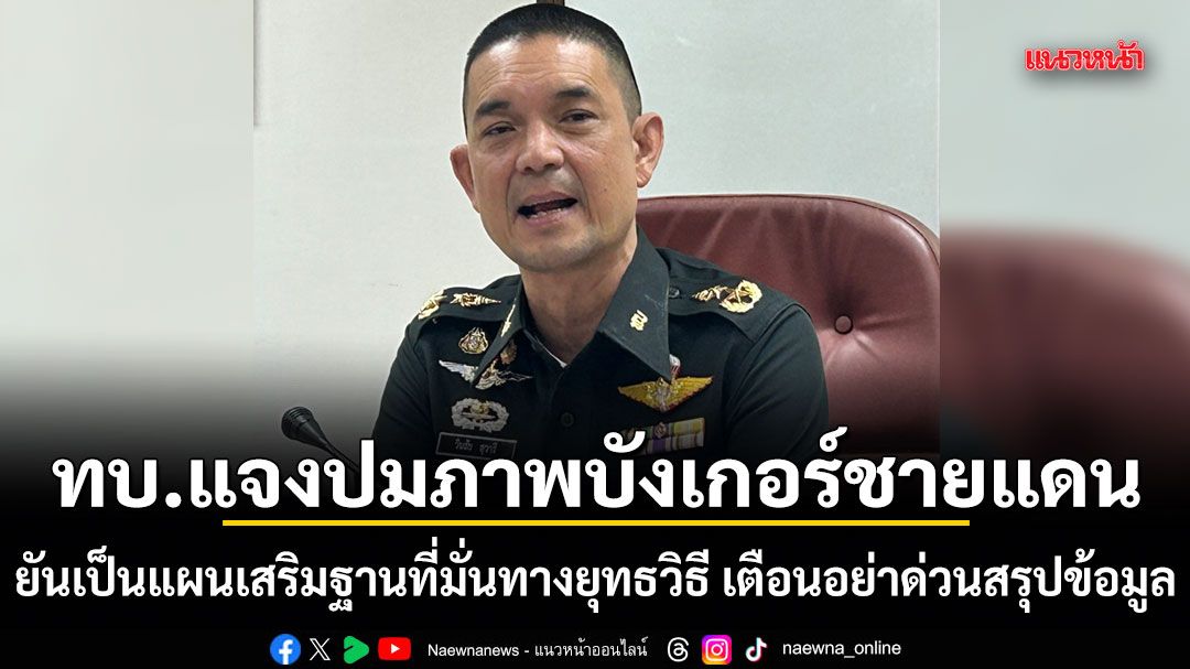 ทบ.แจงปมภาพบังเกอร์ชายแดนตราด ยันเป็นแผนเสริมฐานที่มั่นทางยุทธวิธี เตือนอย่าด่วนสรุปข้อมูล ทำสังคมเข้าใจคลาดเคลื่อน