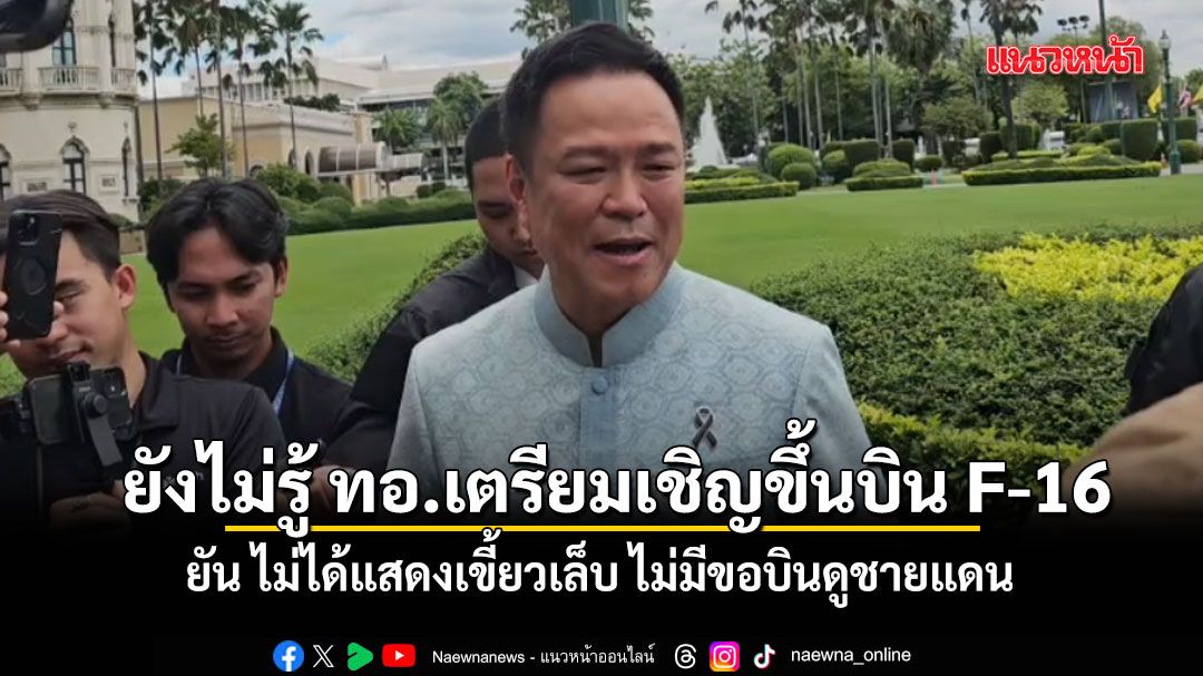 นายกฯ ยังไม่รู้ ทอ.เตรียมเชิญขึ้นบิน F-16 ยัน ไม่ได้แสดงเขี้ยวเล็บ ไม่มีขอบินดูชายแดน