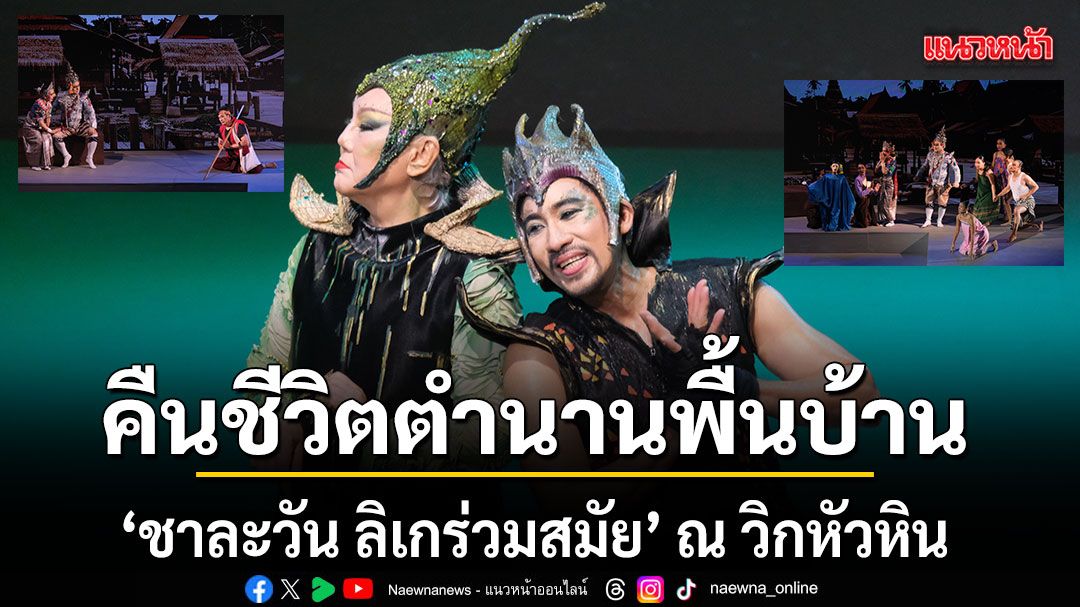 ความประทับใจส่งท้าย ชาละวัน ลิเกร่วมสมัย เปิดม่านคืนชีวิตตำนานพื้นบ้าน ณ วิกหัวหิน