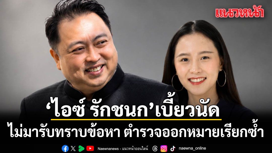 ไอซ์ รักชนก เบี้ยวนัด ไม่มารับทราบข้อหา ตำรวจออกหมายเรียกซ้ำ