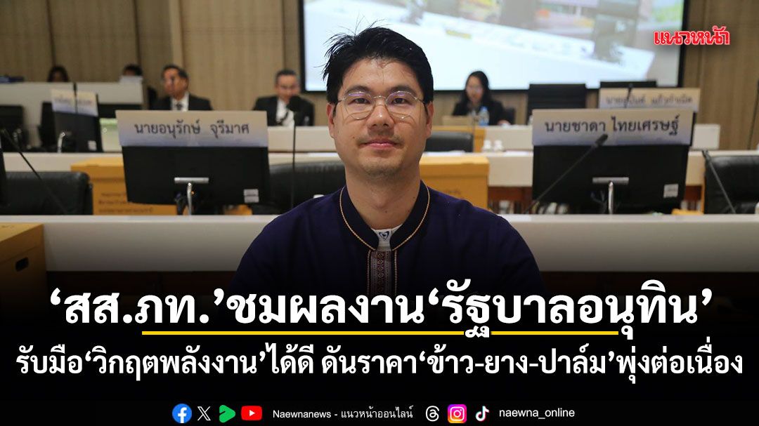 สส.ภท.ชมผลงานรัฐบาลอนุทิน รับมือวิกฤตพลังงานได้ดี ดันราคา ข้าว-ยาง-ปาล์ม พุ่งต่อเนื่อง
