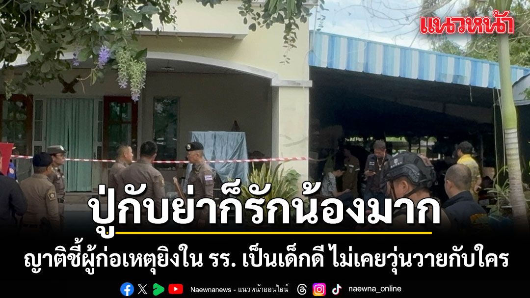 ญาติชี้ผู้ก่อเหตุยิงใน รร. เป็นเด็กดี ไม่เคยวุ่นวายกับใคร ปู่กับย่าก็รักน้องมาก