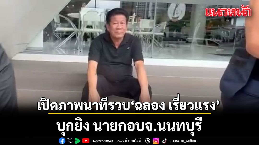 เปิดภาพนาที รวบ ฉลอง เรี่ยวแรง บุกยิง นายกอบจ.นนทบุรี