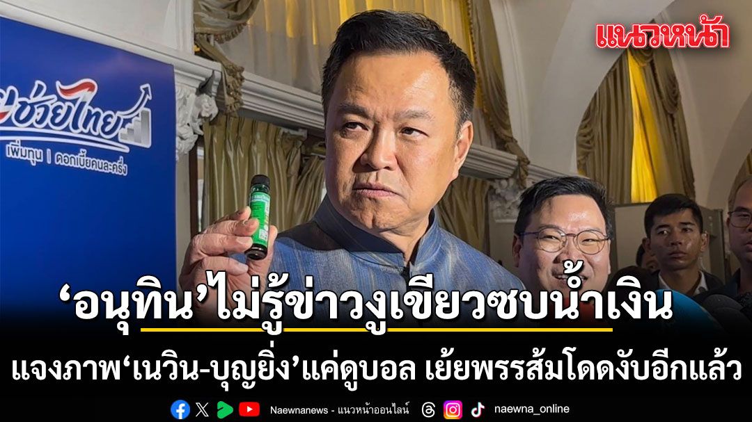 อนุทิน ไม่รู้ข่าวงูเขียวซบน้ำเงิน แจงภาพ‘เนวิน-บุญยิ่ง’แค่ดูบอล เย้ยพรรส้ม โดดงับคำ‘หัวชนกำแพง’ วอนตั้งสติ