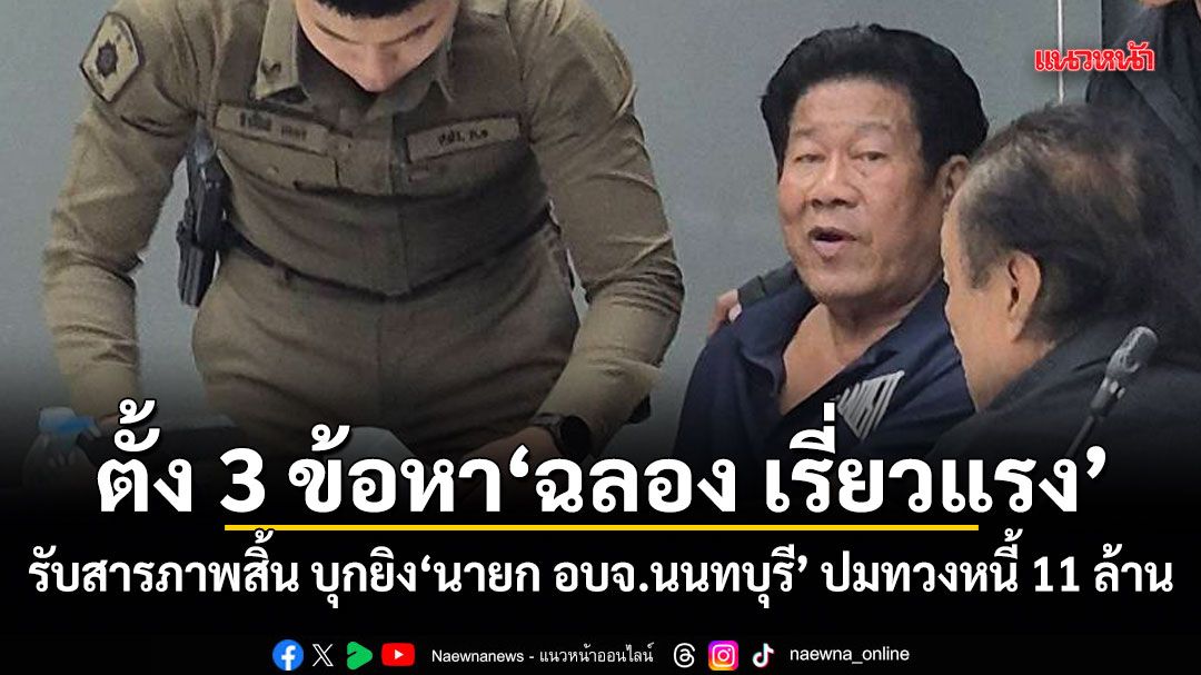 ตร.ตั้ง 3 ข้อหา ฉลอง เรี่ยวแรง รับสารภาพสิ้น บุกยิงนายก อบจ.นนทบุรี ปมทวงหนี้ 11 ล้าน